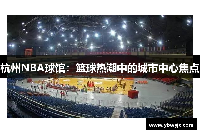 杭州NBA球馆：篮球热潮中的城市中心焦点