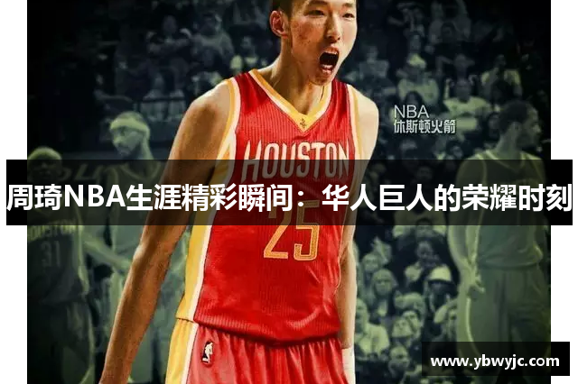 周琦NBA生涯精彩瞬间：华人巨人的荣耀时刻