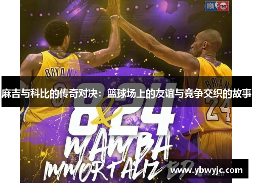 麻吉与科比的传奇对决:篮球场上的友谊与竞争交织的故事
